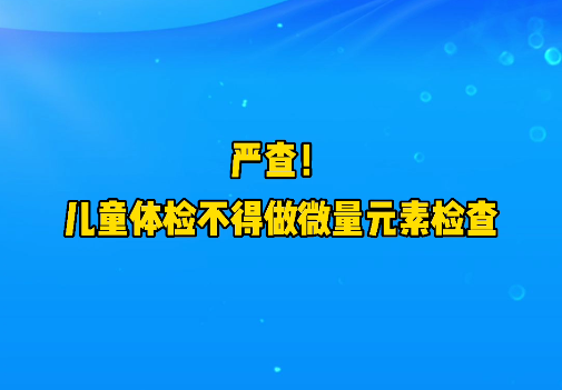 短視頻丨嚴(yán)查！兒童體檢不得做微量元素檢查