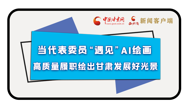 當(dāng)代表委員“遇見”AI繪畫，高質(zhì)量履職繪出甘肅發(fā)展好光景