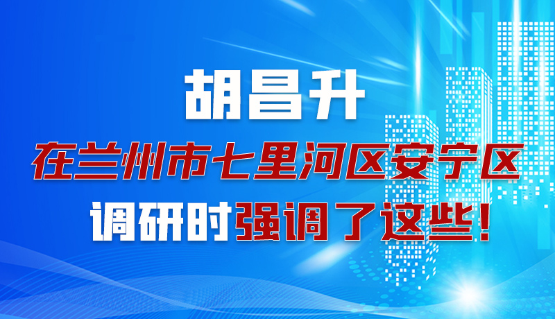 圖解|胡昌升在蘭州市七里河區(qū)安寧區(qū)調研時強調了這些！