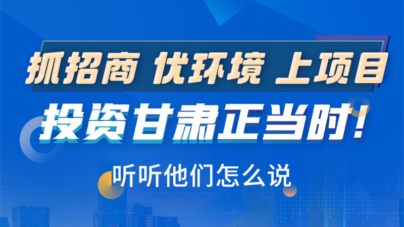長(zhǎng)圖|抓招商 優(yōu)環(huán)境 上項(xiàng)目 投資甘肅正當(dāng)時(shí)！聽(tīng)聽(tīng)他們?cè)趺凑f(shuō)