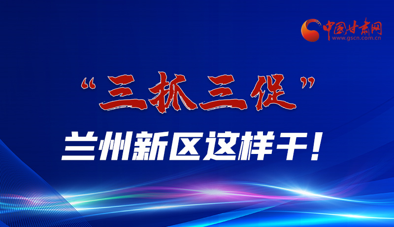 圖解|“三抓三促”蘭州新區(qū)這樣干！