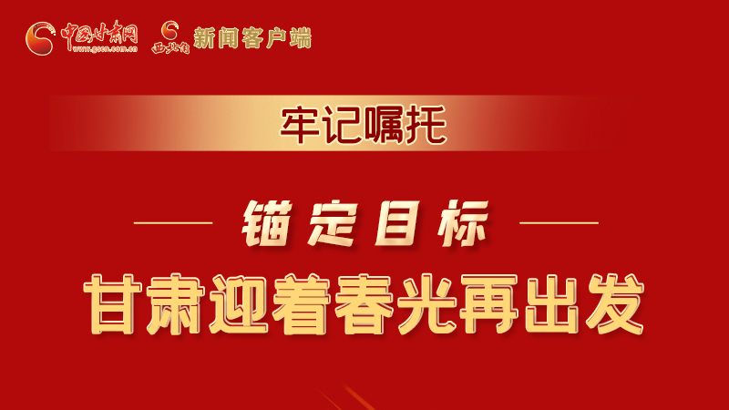 圖解|牢記囑托，錨定目標(biāo)，甘肅迎著春光再出發(fā)！