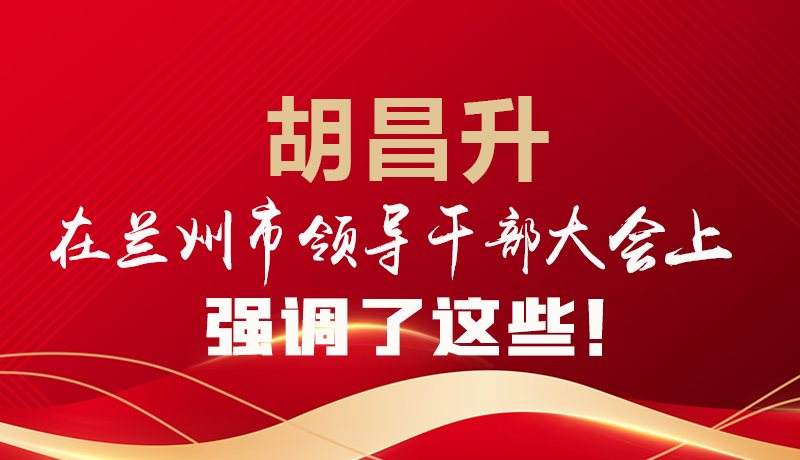  圖解|胡昌升在蘭州市領(lǐng)導(dǎo)干部大會上強(qiáng)調(diào)了這些！