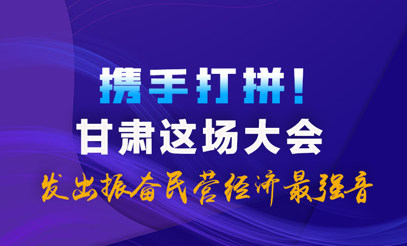 海報(bào)|攜手打拼！甘肅這場(chǎng)大會(huì)發(fā)出振奮民營(yíng)經(jīng)濟(jì)最強(qiáng)音
