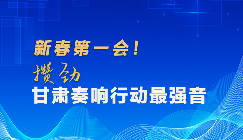 圖解|新春第一會！攢勁甘肅奏響行動(dòng)最強(qiáng)音