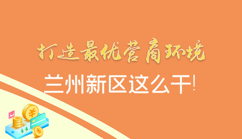 【甘快看】圖解|打造最優(yōu)營商環(huán)境 蘭州新區(qū)這么干！
