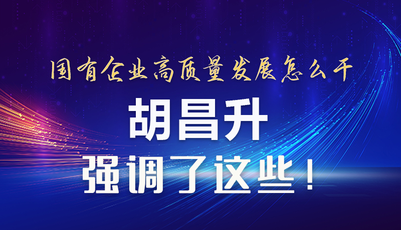 【甘快看】圖解|國有企業(yè)高質(zhì)量發(fā)展怎么干 胡昌升強(qiáng)調(diào)這些！