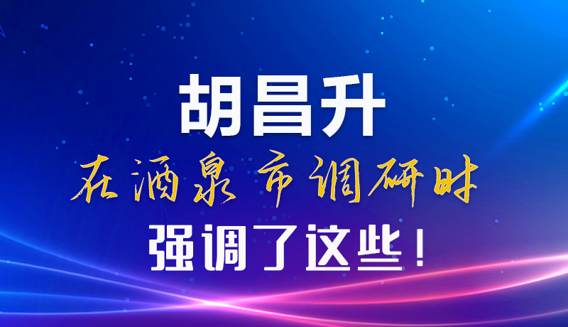 【甘快看】圖解|胡昌升在酒泉市調(diào)研時(shí)強(qiáng)調(diào)了這些！