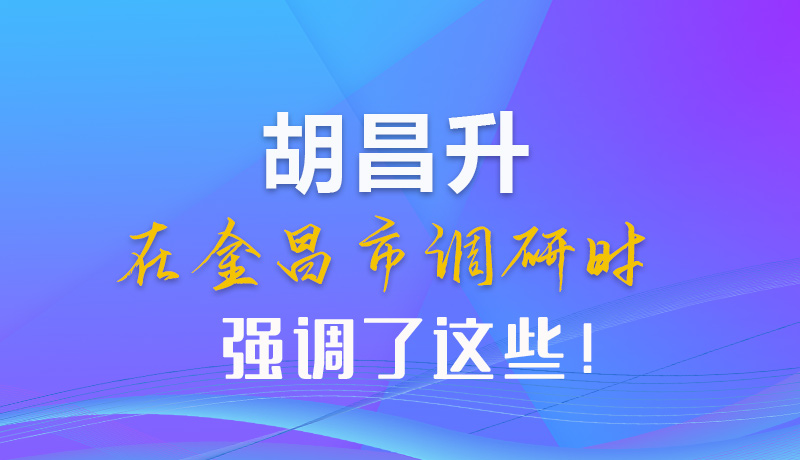 【甘快看】圖解|胡昌升在金昌市調(diào)研時強調(diào)了這些！
