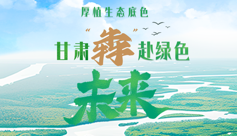 【甘快看】長圖|厚植生態(tài)底色，甘肅“犇”赴綠色未來