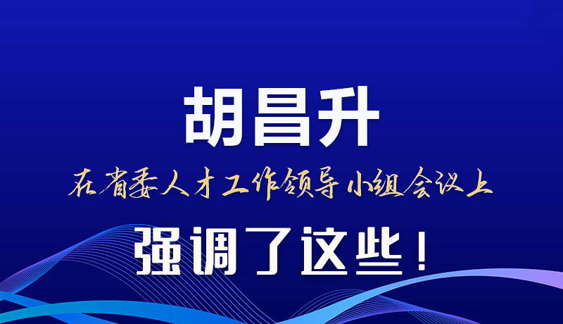 圖解|胡昌升在省委人才工作領(lǐng)導(dǎo)小組會(huì)議上強(qiáng)調(diào)了這些！