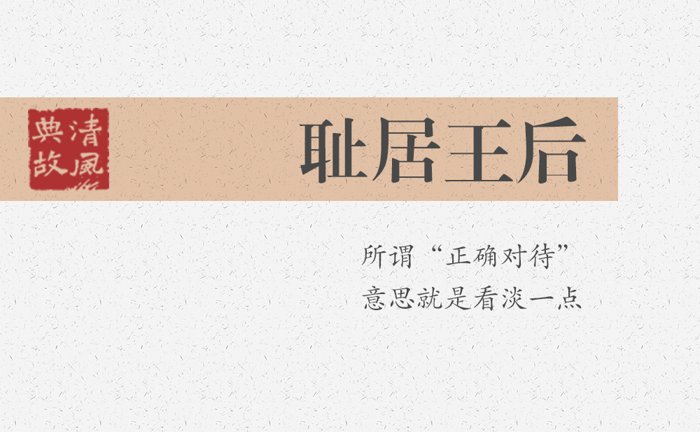 恥居王后 | 所謂“正確對(duì)待”，意思就是看淡一點(diǎn)